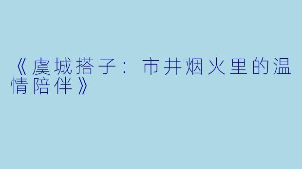 《虞城搭子：市井烟火里的温情陪伴》