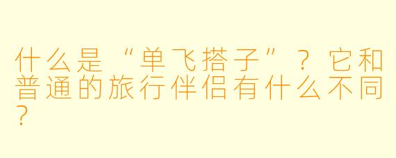 什么是“单飞搭子”？它和普通的旅行伴侣有什么不同？