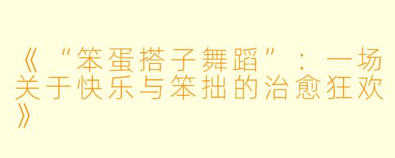 《“笨蛋搭子舞蹈”：一场关于快乐与笨拙的治愈狂欢》