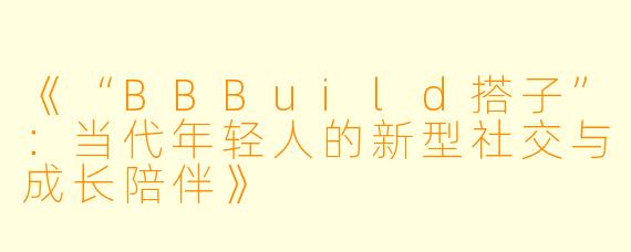 《“BBBuild搭子”：当代年轻人的新型社交与成长陪伴》