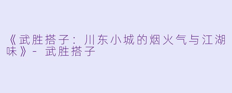 《武胜搭子：川东小城的烟火气与江湖味》-武胜搭子