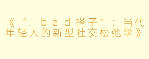 《“.bed搭子”：当代年轻人的新型社交松弛学》