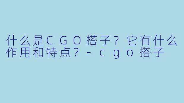 什么是CGO搭子?它有什么作用和特点?