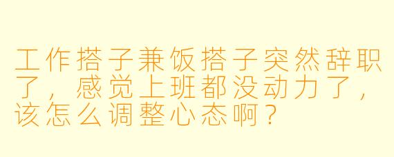 工作搭子兼饭搭子突然辞职了，感觉上班都没动力了，该怎么调整心态啊？