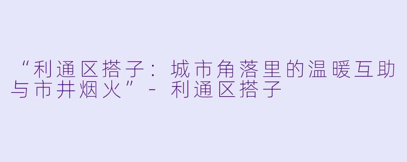 “利通区搭子：城市角落里的温暖互助与市井烟火”-利通区搭子