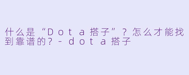 什么是“Dota搭子”？怎么才能找到靠谱的？-dota搭子