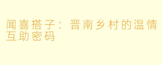 闻喜搭子：晋南乡村的温情互助密码
