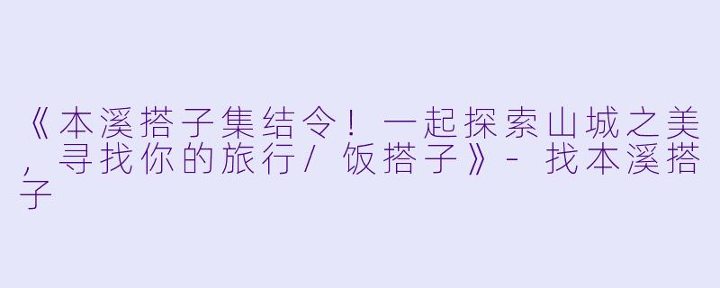 《本溪搭子集结令！一起探索山城之美，寻找你的旅行/饭搭子》-找本溪搭子