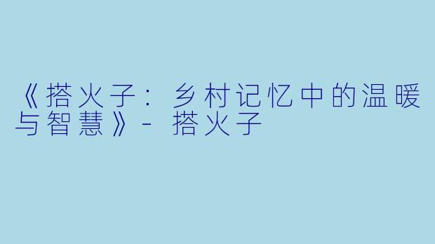 《搭火子：乡村记忆中的温暖与智慧》-搭火子