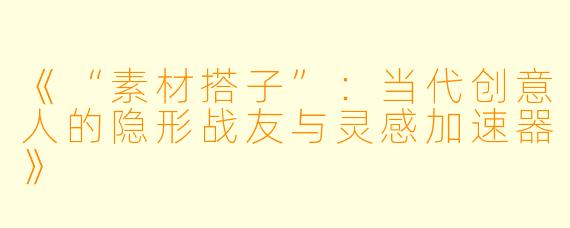 《“素材搭子”：当代创意人的隐形战友与灵感加速器》
