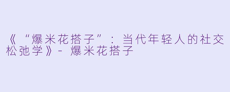 《“爆米花搭子”：当代年轻人的社交松弛学》-爆米花搭子