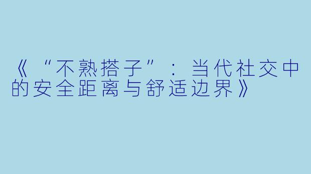 《“不熟搭子”：当代社交中的安全距离与舒适边界》