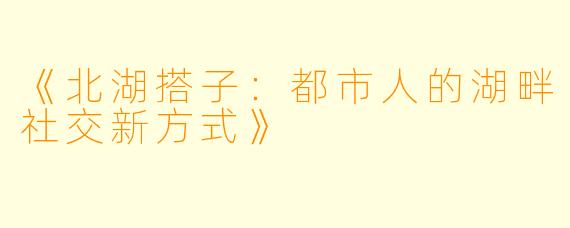 《北湖搭子：都市人的湖畔社交新方式》