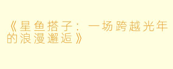 《星鱼搭子：一场跨越光年的浪漫邂逅》