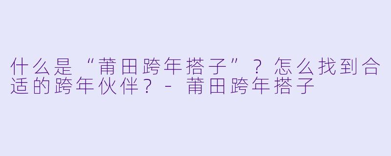 什么是“莆田跨年搭子”？怎么找到合适的跨年伙伴？-莆田跨年搭子