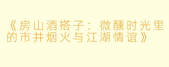 《房山酒搭子：微醺时光里的市井烟火与江湖情谊》