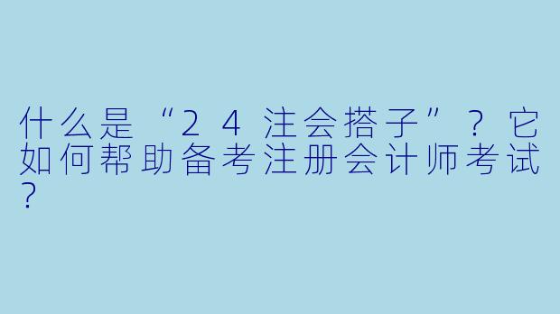 什么是“24注会搭子”？它如何帮助备考注册会计师考试？