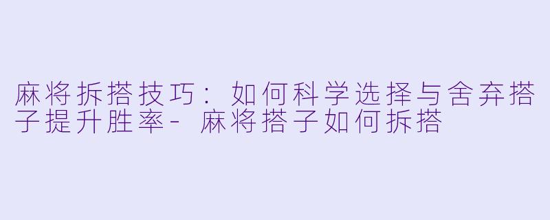 麻将拆搭技巧：如何科学选择与舍弃搭子提升胜率-麻将搭子如何拆搭