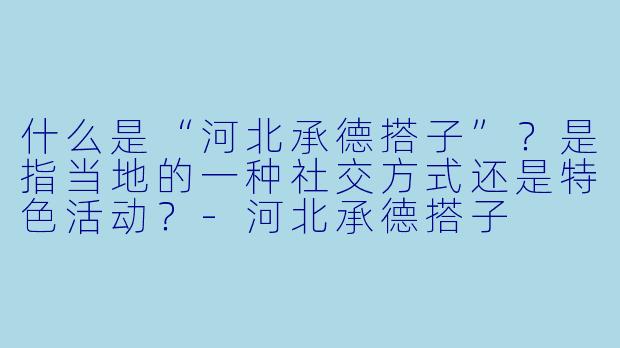 什么是“河北承德搭子”？是指当地的一种社交方式还是特色活动？-河北承德搭子