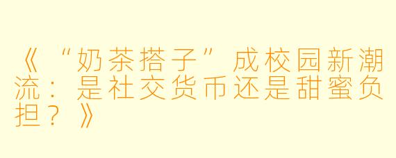 《“奶茶搭子”成校园新潮流：是社交货币还是甜蜜负担？》