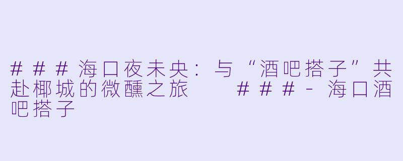 ###海口夜未央：与“酒吧搭子”共赴椰城的微醺之旅

###-海口酒吧搭子