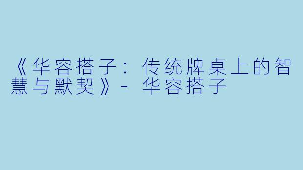 《华容搭子：传统牌桌上的智慧与默契》-华容搭子