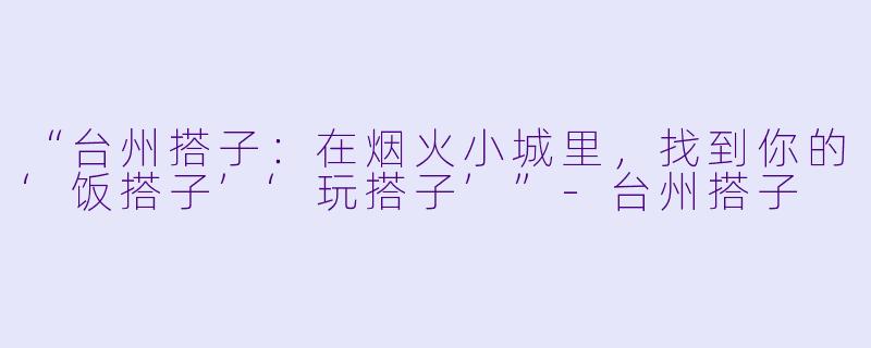 “台州搭子：在烟火小城里，找到你的‘饭搭子’‘玩搭子’”-台州搭子