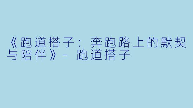 《跑道搭子：奔跑路上的默契与陪伴》-跑道搭子