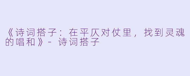 《诗词搭子：在平仄对仗里，找到灵魂的唱和》-诗词搭子