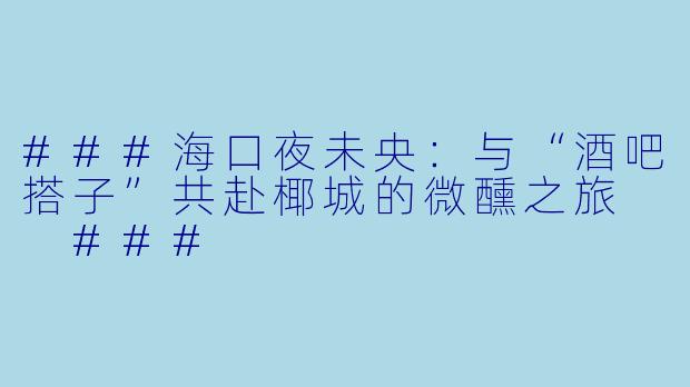 ###海口夜未央：与“酒吧搭子”共赴椰城的微醺之旅

###