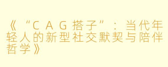 《“CAG搭子”：当代年轻人的新型社交默契与陪伴哲学》