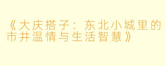 《大庆搭子：东北小城里的市井温情与生活智慧》