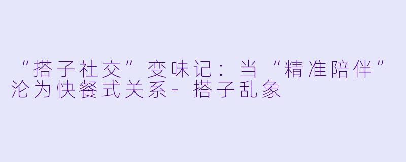 “搭子社交”变味记：当“精准陪伴”沦为快餐式关系-搭子乱象