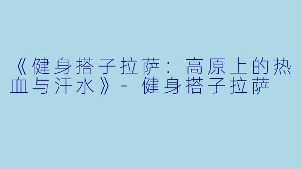 《健身搭子拉萨：高原上的热血与汗水》-健身搭子拉萨