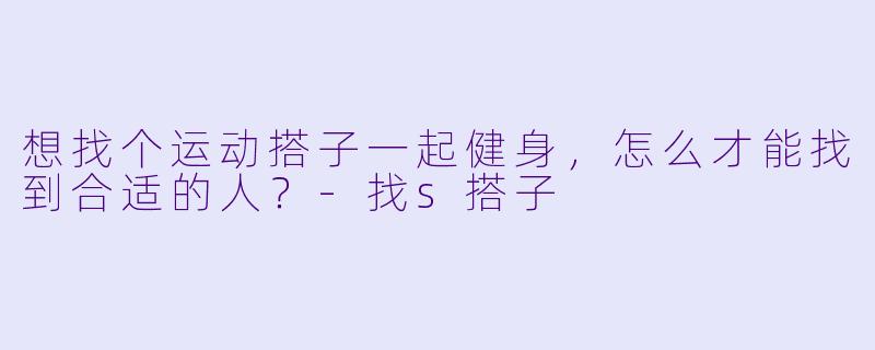 想找个运动搭子一起健身，怎么才能找到合适的人？-找s搭子