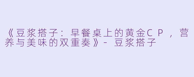 《豆浆搭子：早餐桌上的黄金CP，营养与美味的双重奏》-豆浆搭子