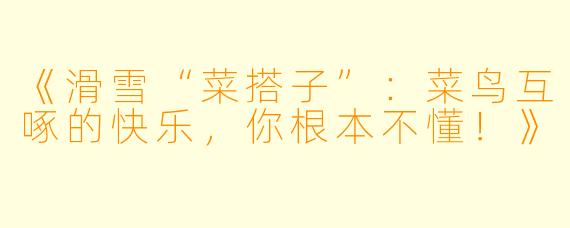 《滑雪“菜搭子”：菜鸟互啄的快乐，你根本不懂！》