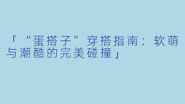 「“蛋搭子”穿搭指南：软萌与潮酷的完美碰撞」