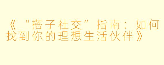《“搭子社交”指南：如何找到你的理想生活伙伴》