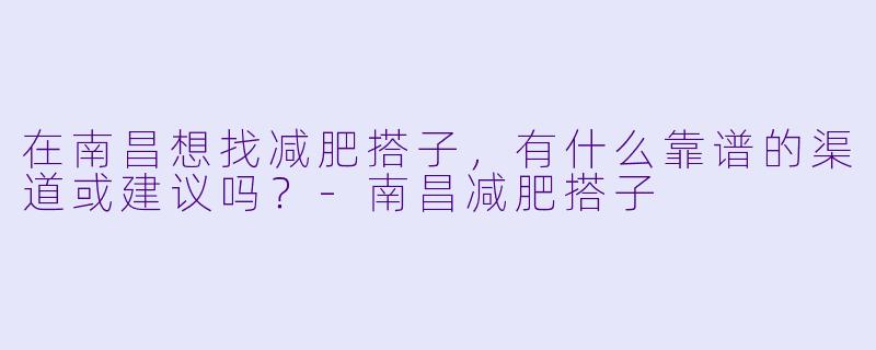 在南昌想找减肥搭子，有什么靠谱的渠道或建议吗？-南昌减肥搭子