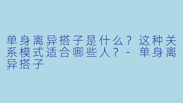 单身离异搭子是什么？这种关系模式适合哪些人？-单身离异搭子