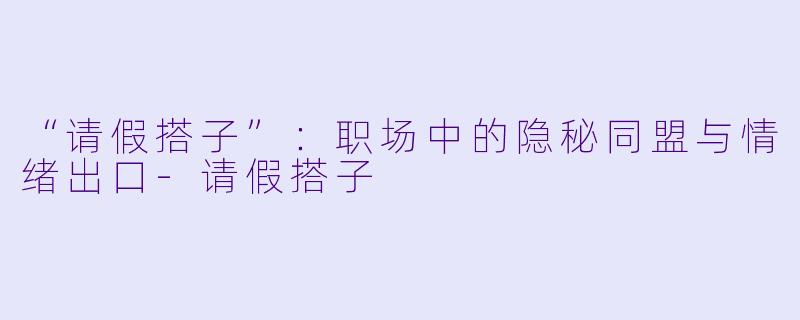 “请假搭子”：职场中的隐秘同盟与情绪出口-请假搭子