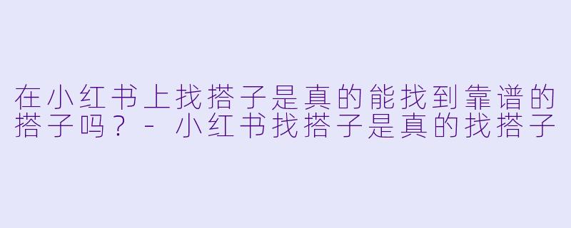 在小红书上找搭子是真的能找到靠谱的搭子吗？-小红书找搭子是真的找搭子