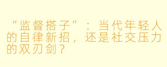 “监督搭子”：当代年轻人的自律新招，还是社交压力的双刃剑？