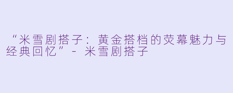 “米雪剧搭子：黄金搭档的荧幕魅力与经典回忆”-米雪剧搭子