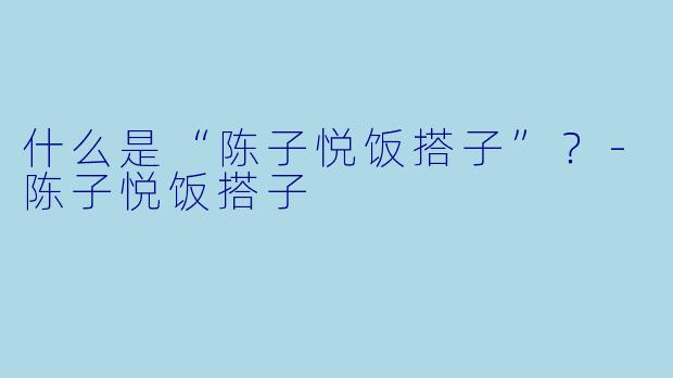 什么是“陈子悦饭搭子”？-陈子悦饭搭子