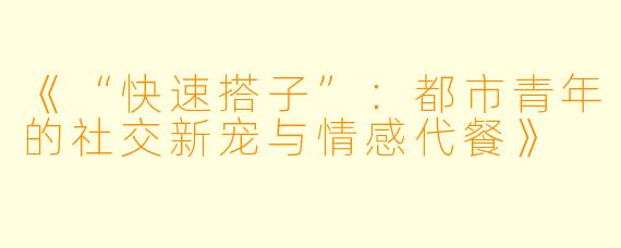 《“快速搭子”：都市青年的社交新宠与情感代餐》