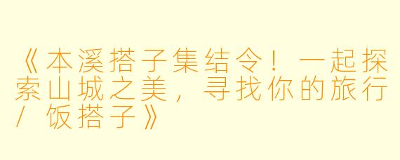 《本溪搭子集结令！一起探索山城之美，寻找你的旅行/饭搭子》