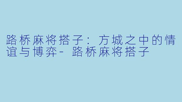 路桥麻将搭子：方城之中的情谊与博弈-路桥麻将搭子