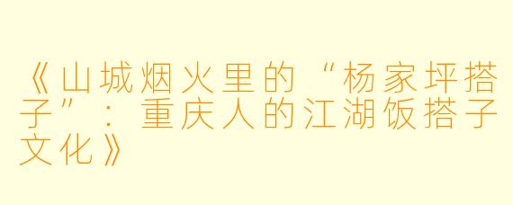 《山城烟火里的“杨家坪搭子”：重庆人的江湖饭搭子文化》
